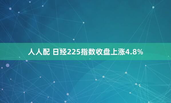 人人配 日经225指数收盘上涨4.8%
