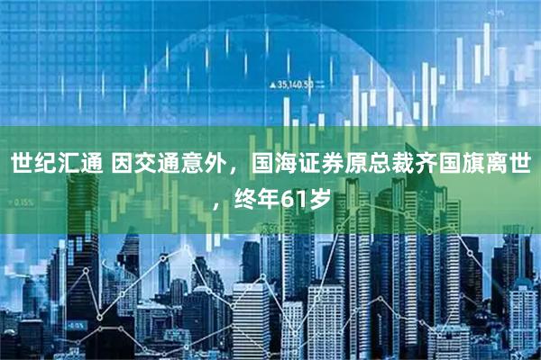 世纪汇通 因交通意外，国海证券原总裁齐国旗离世，终年61岁