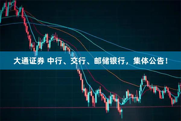 大通证券 中行、交行、邮储银行，集体公告！