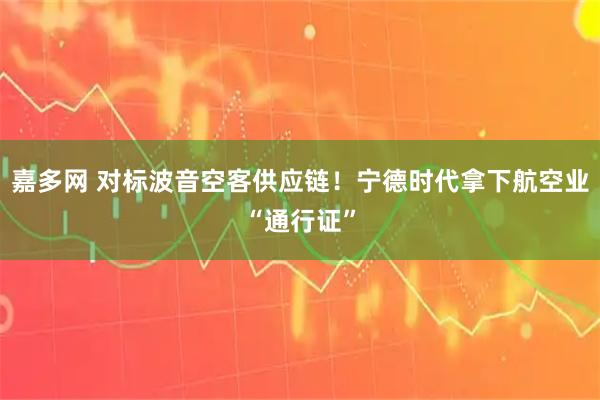 嘉多网 对标波音空客供应链！宁德时代拿下航空业“通行证”