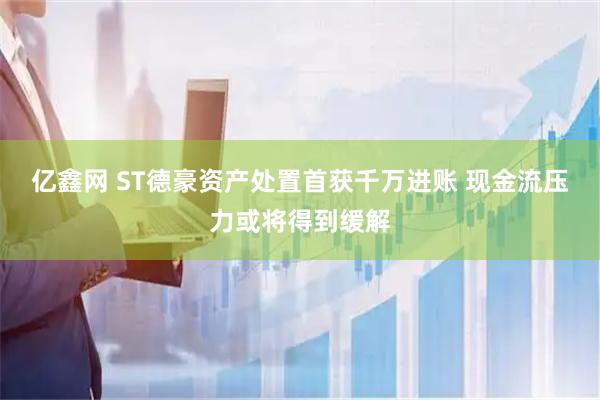亿鑫网 ST德豪资产处置首获千万进账 现金流压力或将得到缓解