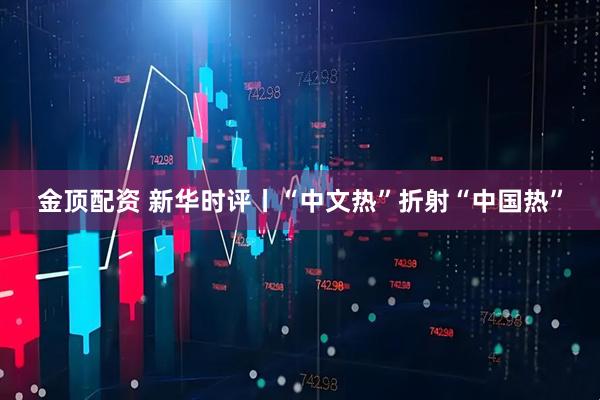 金顶配资 新华时评丨“中文热”折射“中国热”