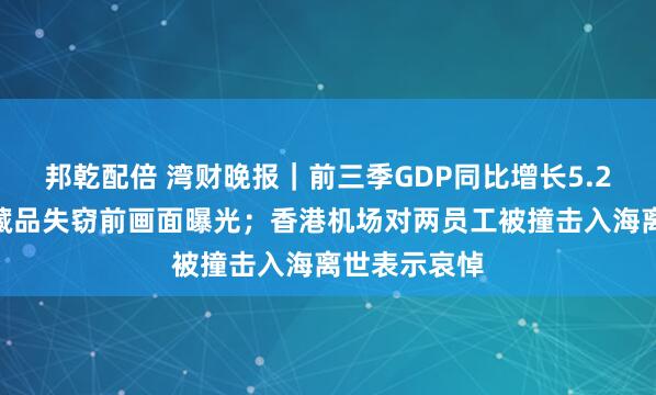 邦乾配倍 湾财晚报|前三季GDP同比增长5.2%;卢浮宫藏品失窃前画面曝光;香港机场对两员工被撞击入海离世表示哀悼