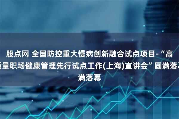 股点网 全国防控重大慢病创新融合试点项目-“高质量职场健康管理先行试点工作(上海)宣讲会”圆满落幕