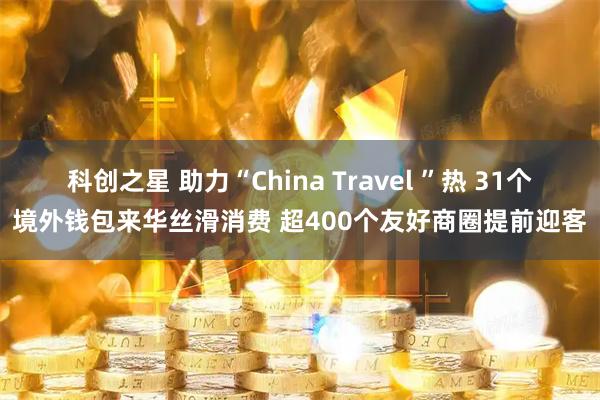 科创之星 助力“China Travel ”热 31个境外钱包来华丝滑消费 超400个友好商圈提前迎客