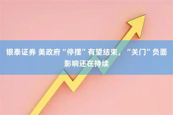 银泰证券 美政府“停摆”有望结束，“关门”负面影响还在持续