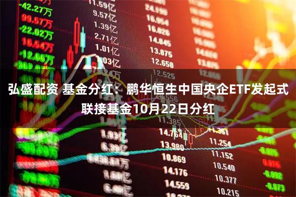 弘盛配资 基金分红：鹏华恒生中国央企ETF发起式联接基金10月22日分红