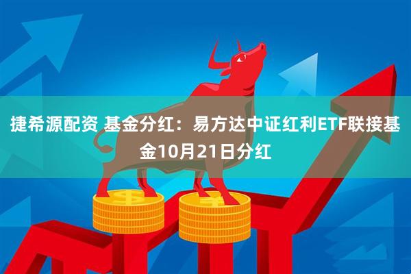捷希源配资 基金分红：易方达中证红利ETF联接基金10月21日分红