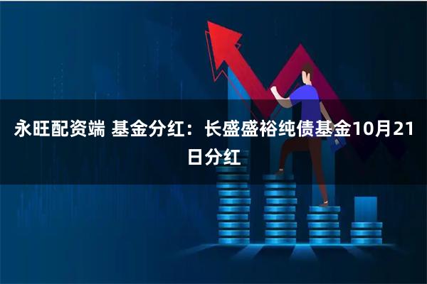 永旺配资端 基金分红：长盛盛裕纯债基金10月21日分红