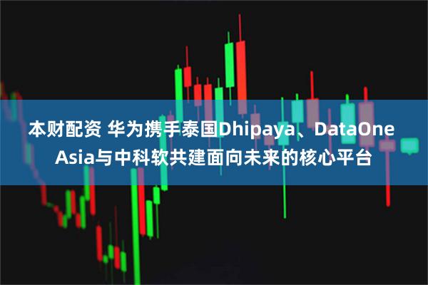 本财配资 华为携手泰国Dhipaya、DataOne Asia与中科软共建面向未来的核心平台