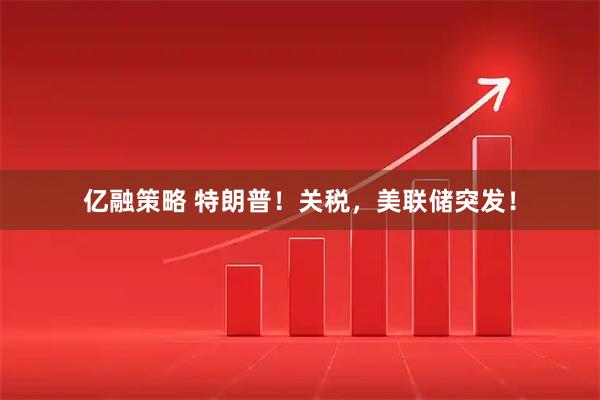 亿融策略 特朗普！关税，美联储突发！