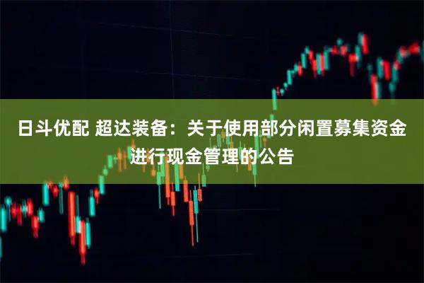 日斗优配 超达装备：关于使用部分闲置募集资金进行现金管理的公告