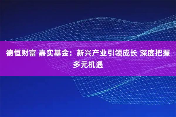 德恒财富 嘉实基金：新兴产业引领成长 深度把握多元机遇