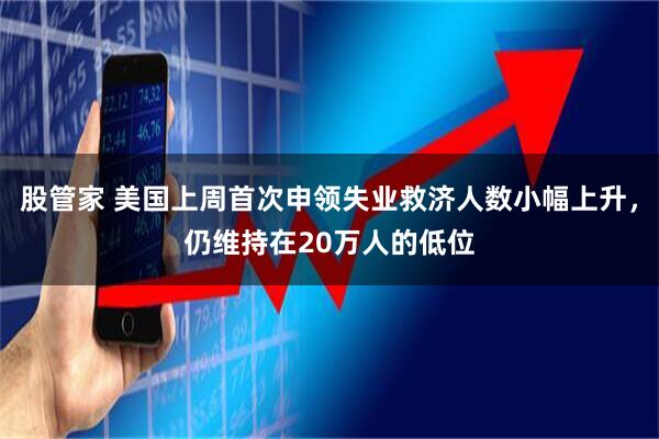 股管家 美国上周首次申领失业救济人数小幅上升，仍维持在20万人的低位
