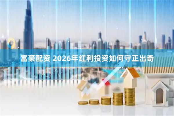 富豪配资 2026年红利投资如何守正出奇