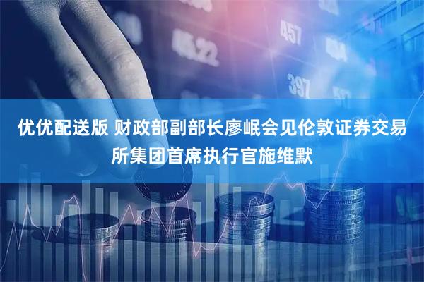 优优配送版 财政部副部长廖岷会见伦敦证券交易所集团首席执行官施维默