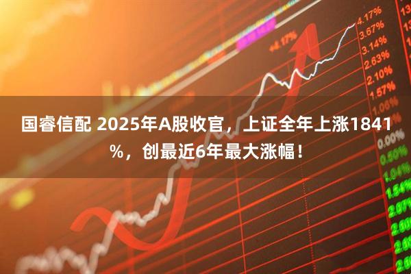 国睿信配 2025年A股收官，上证全年上涨1841%，创最近6年最大涨幅！