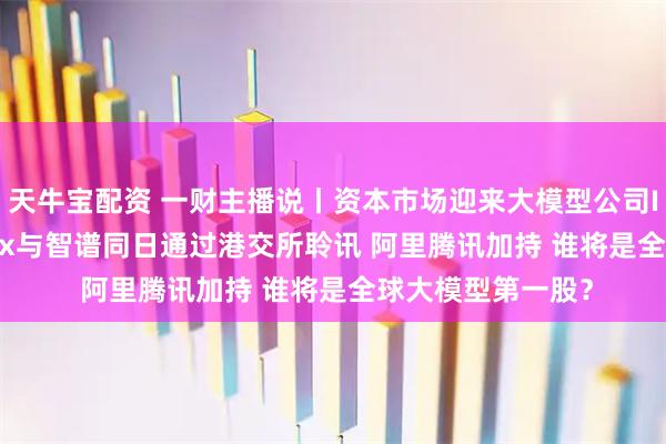 天牛宝配资 一财主播说丨资本市场迎来大模型公司IPO热潮 MiniMax与智谱同日通过港交所聆讯 阿里腾讯加持 谁将是全球大模型第一股？