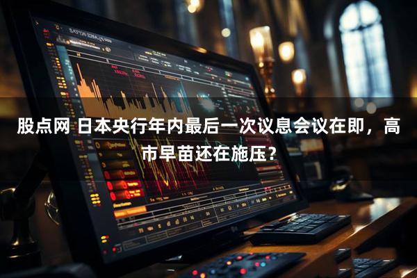 股点网 日本央行年内最后一次议息会议在即，高市早苗还在施压？