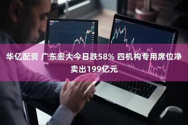 华亿配资 广东宏大今日跌58% 四机构专用席位净卖出199亿元