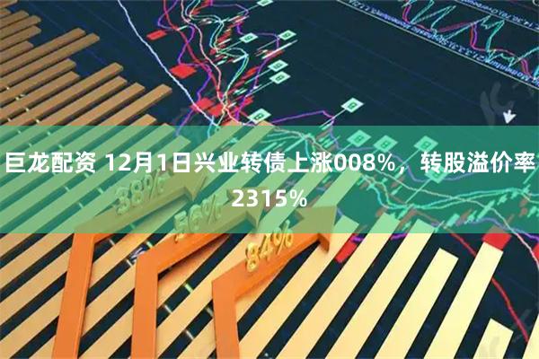 巨龙配资 12月1日兴业转债上涨008%，转股溢价率2315%