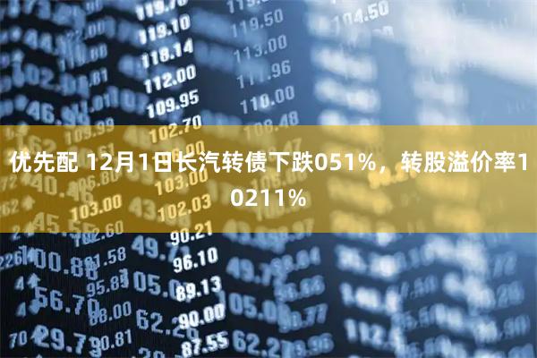 优先配 12月1日长汽转债下跌051%，转股溢价率10211%