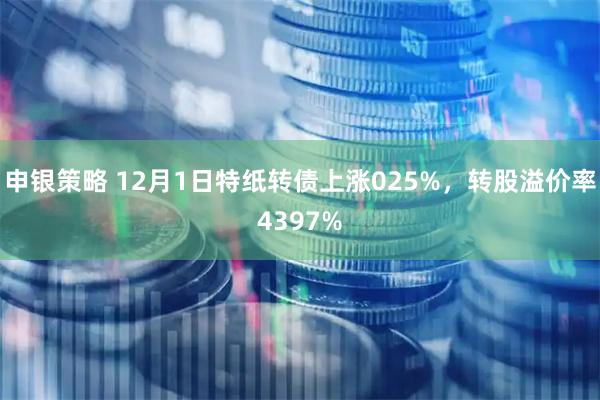 申银策略 12月1日特纸转债上涨025%，转股溢价率4397%