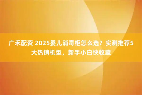 广禾配资 2025婴儿消毒柜怎么选?实测推荐5大热销机型,新手小白快收藏