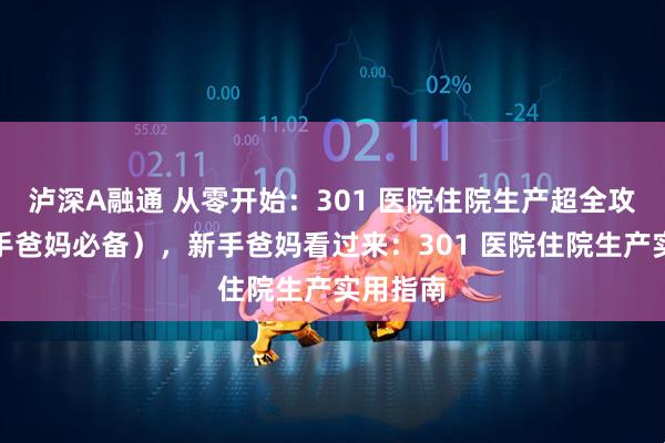 泸深A融通 从零开始：301 医院住院生产超全攻略（新手爸妈必备），新手爸妈看过来：301 医院住院生产实用指南