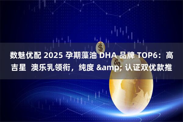 数魅优配 2025 孕期藻油 DHA 品牌 TOP6:高吉星 澳乐乳领衔,纯度 & 认证双优款推