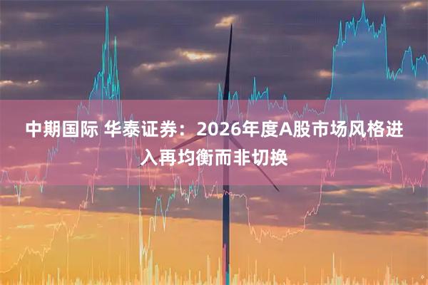 中期国际 华泰证券：2026年度A股市场风格进入再均衡而非切换