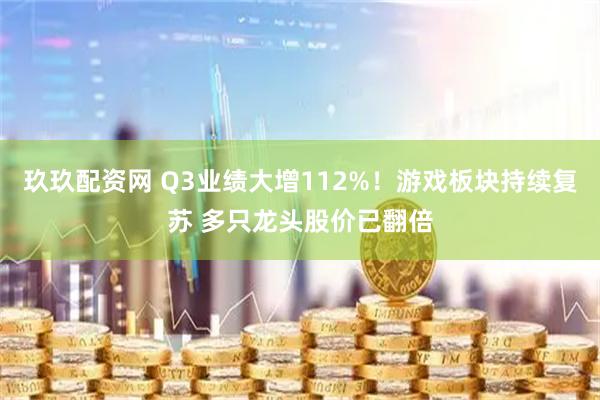 玖玖配资网 Q3业绩大增112%!游戏板块持续复苏 多只龙头股价已翻倍