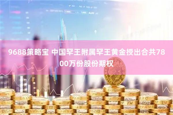 9688策略宝 中国罕王附属罕王黄金授出合共7800万份股份期权