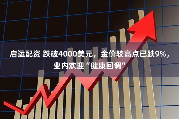 启运配资 跌破4000美元,金价较高点已跌9%,业内欢迎“健康回调”