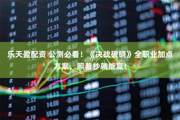 乐天盈配资 公测必看！《决战破晓》全职业加点方案，照着抄就能赢！