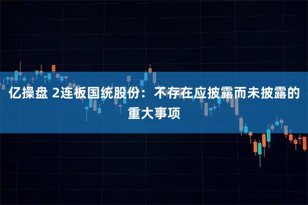 亿操盘 2连板国统股份:不存在应披露而未披露的重大事项