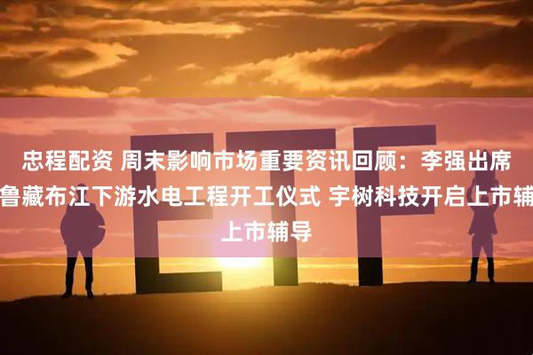 忠程配资 周末影响市场重要资讯回顾:李强出席雅鲁藏布江下游水电工程开工仪式 宇树科技开启上市辅导