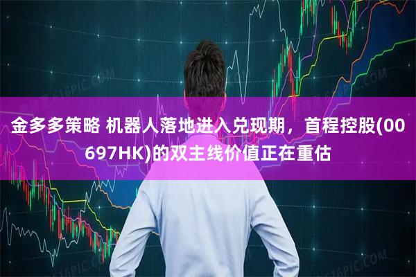 金多多策略 机器人落地进入兑现期，首程控股(00697HK)的双主线价值正在重估