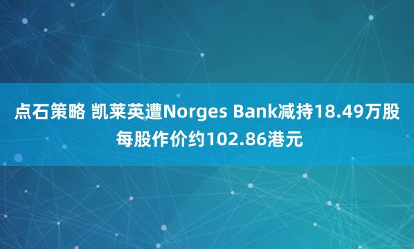 点石策略 凯莱英遭Norges Bank减持18.49万股 每股作价约102.86港元