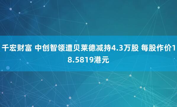 千宏财富 中创智领遭贝莱德减持4.3万股 每股作价18.5819港元