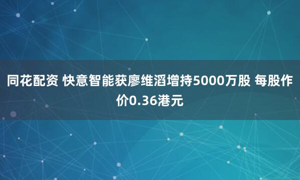 同花配资 快意智能获廖维滔增持5000万股 每股作价0.36港元