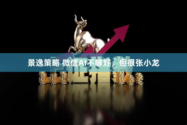 景逸策略 微信AI不够好，但很张小龙