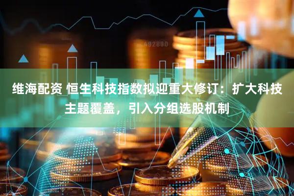 维海配资 恒生科技指数拟迎重大修订：扩大科技主题覆盖，引入分组选股机制