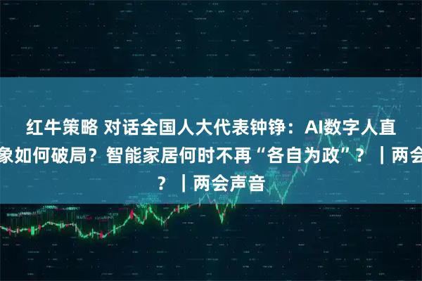 红牛策略 对话全国人大代表钟铮：AI数字人直播乱象如何破局？智能家居何时不再“各自为政”？｜两会声音