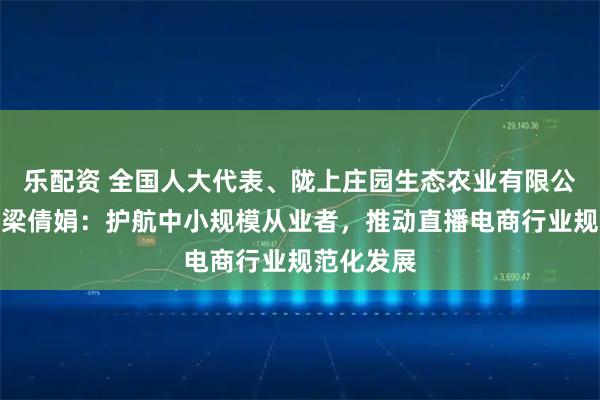 乐配资 全国人大代表、陇上庄园生态农业有限公司总经理梁倩娟：护航中小规模从业者，推动直播电商行业规范化发展