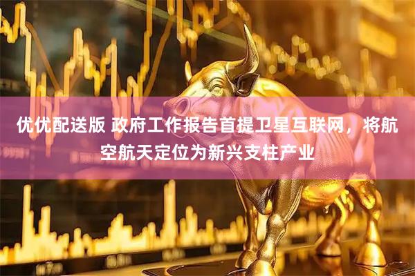 优优配送版 政府工作报告首提卫星互联网，将航空航天定位为新兴支柱产业