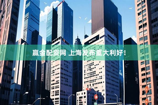 赢金配资网 上海发布重大利好！